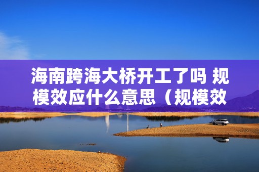 海南跨海大桥开工了吗 规模效应什么意思（规模效应什么意思有哪些经济原理）