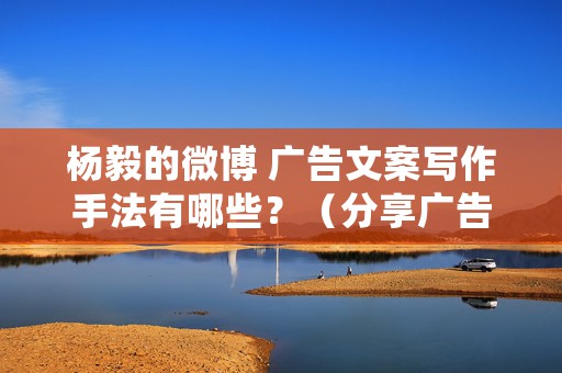 杨毅的微博 广告文案写作手法有哪些？（分享广告文案的3个写作手法）
