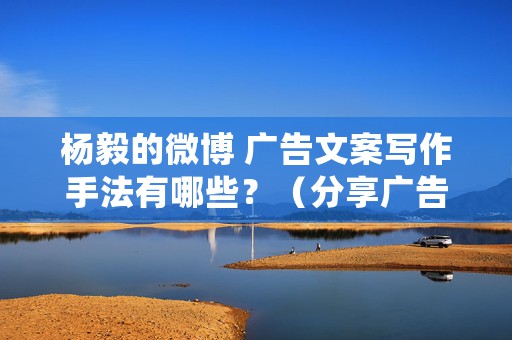 杨毅的微博 广告文案写作手法有哪些？（分享广告文案的3个写作手法）