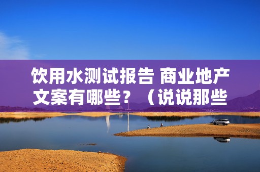 饮用水测试报告 商业地产文案有哪些？（说说那些走心的地产文案）