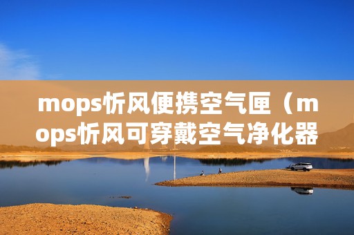 mops忻风便携空气匣（mops忻风可穿戴空气净化器评测)