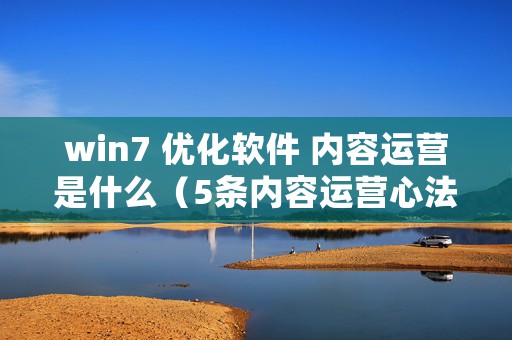 win7 优化软件 内容运营是什么（5条内容运营心法）