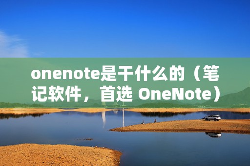 onenote是干什么的（笔记软件，首选 OneNote）