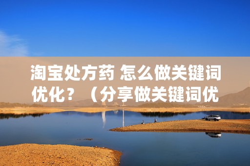 淘宝处方药 怎么做关键词优化？（分享做关键词优化的3大知识要点）