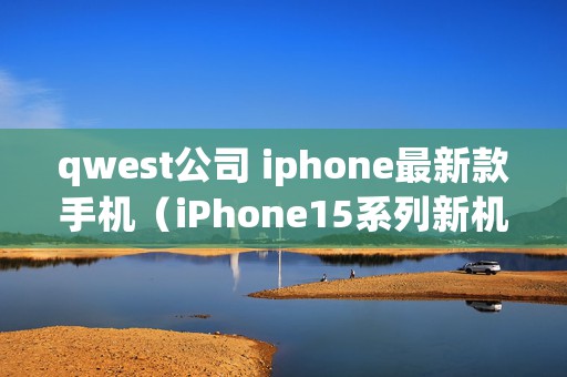 qwest公司 iphone最新款手机（iPhone15系列新机再次曝光）