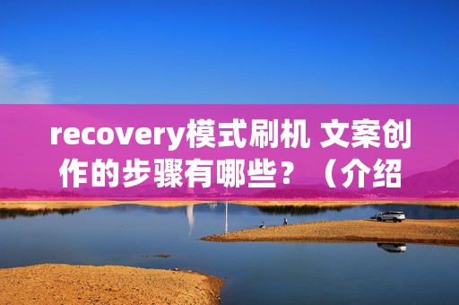 recovery模式刷机 文案创作的步骤有哪些？（介绍文案创作的5个步骤）