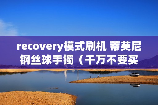 recovery模式刷机 蒂芙尼钢丝球手镯（千万不要买，这些手镯）