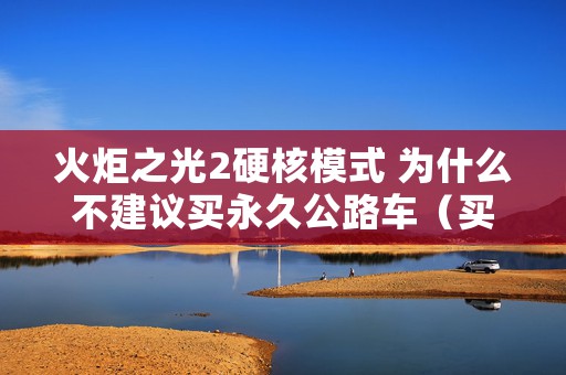 火炬之光2硬核模式 为什么不建议买永久公路车（买公路车前必了解的公路车价位）