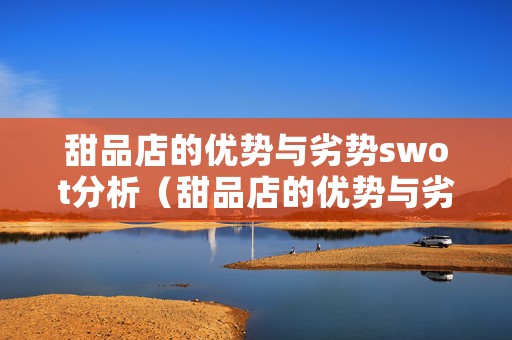 甜品店的优势与劣势swot分析（甜品店的优势与劣势swot分析）