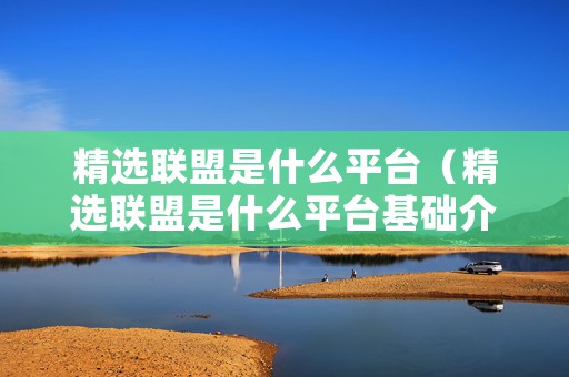 精选联盟是什么平台（精选联盟是什么平台基础介绍）