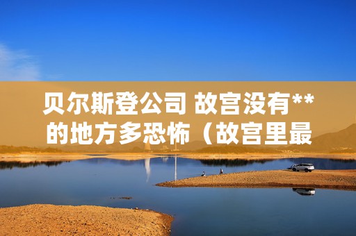 贝尔斯登公司 故宫没有**的地方多恐怖（故宫里最神秘的地方，至今不对外**）