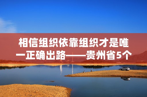 相信组织依靠组织才是唯一正确出路——贵州省5个主动投案案例背后的故事