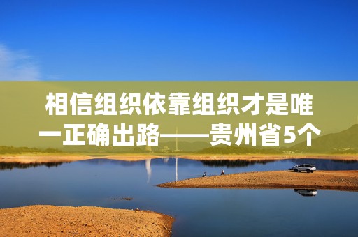 相信组织依靠组织才是唯一正确出路——贵州省5个主动投案案例背后的故事