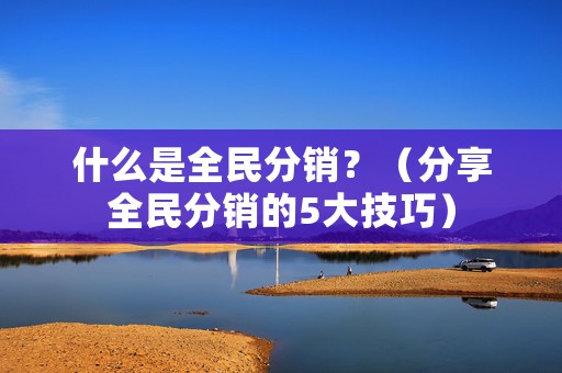 什么是全民分销？（分享全民分销的5大技巧）